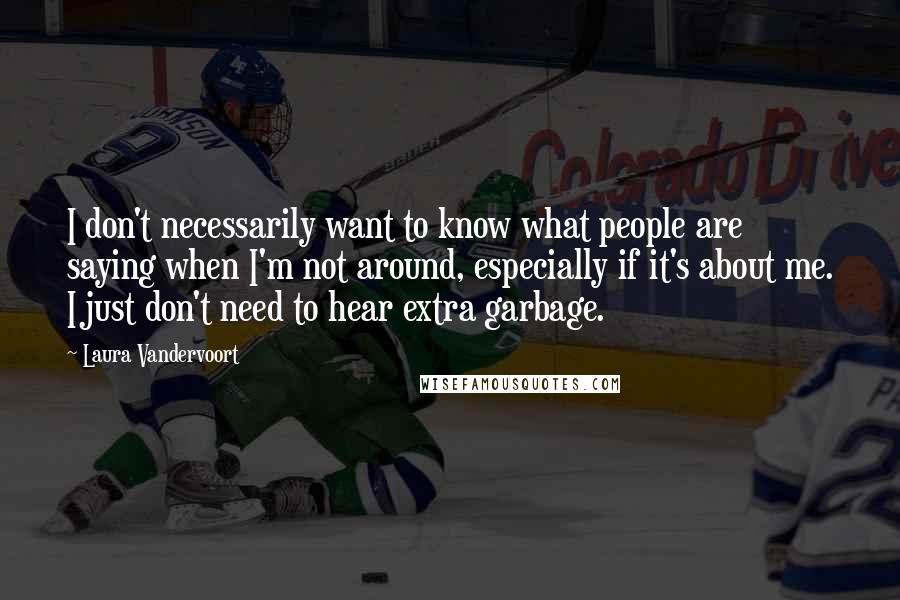 Laura Vandervoort Quotes: I don't necessarily want to know what people are saying when I'm not around, especially if it's about me. I just don't need to hear extra garbage.
