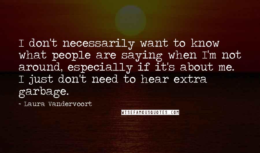 Laura Vandervoort Quotes: I don't necessarily want to know what people are saying when I'm not around, especially if it's about me. I just don't need to hear extra garbage.