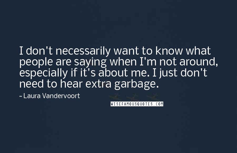 Laura Vandervoort Quotes: I don't necessarily want to know what people are saying when I'm not around, especially if it's about me. I just don't need to hear extra garbage.