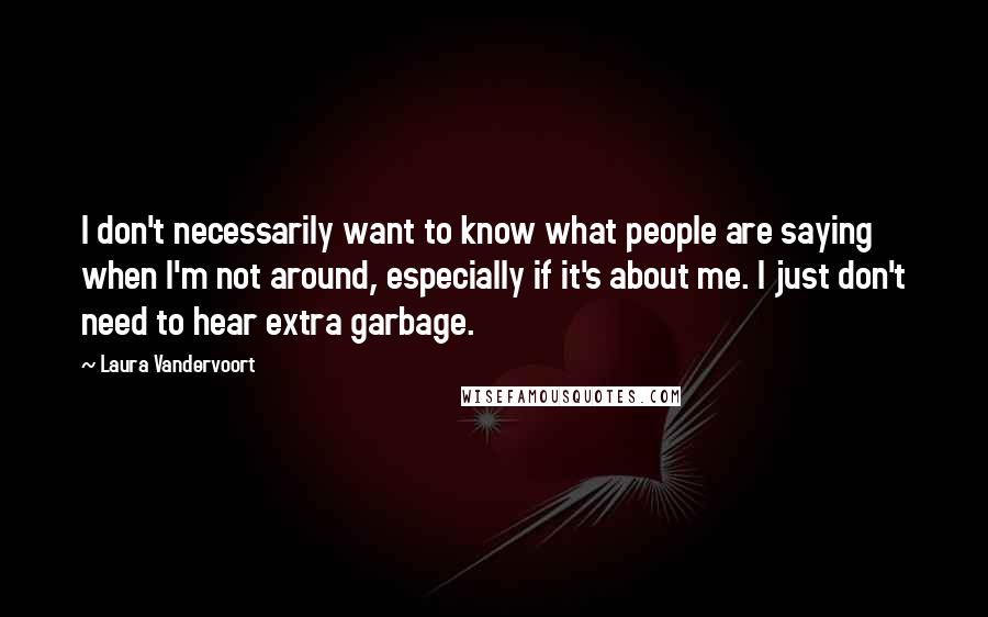 Laura Vandervoort Quotes: I don't necessarily want to know what people are saying when I'm not around, especially if it's about me. I just don't need to hear extra garbage.