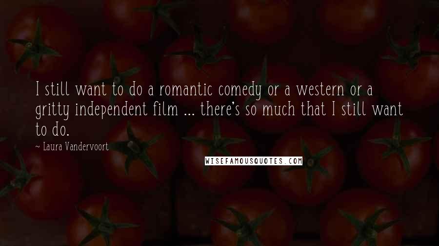 Laura Vandervoort Quotes: I still want to do a romantic comedy or a western or a gritty independent film ... there's so much that I still want to do.