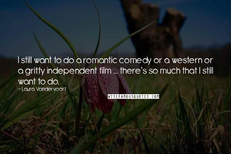 Laura Vandervoort Quotes: I still want to do a romantic comedy or a western or a gritty independent film ... there's so much that I still want to do.