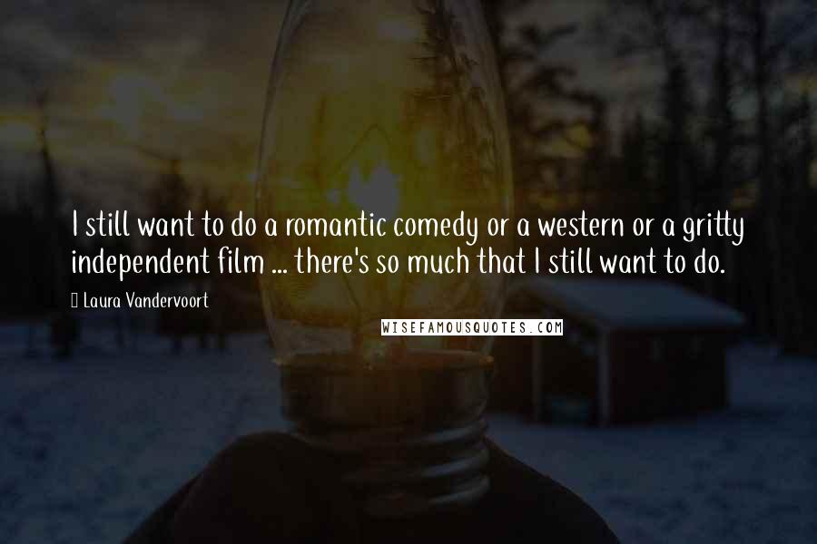 Laura Vandervoort Quotes: I still want to do a romantic comedy or a western or a gritty independent film ... there's so much that I still want to do.