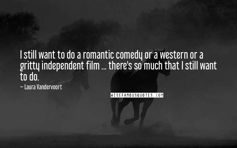 Laura Vandervoort Quotes: I still want to do a romantic comedy or a western or a gritty independent film ... there's so much that I still want to do.