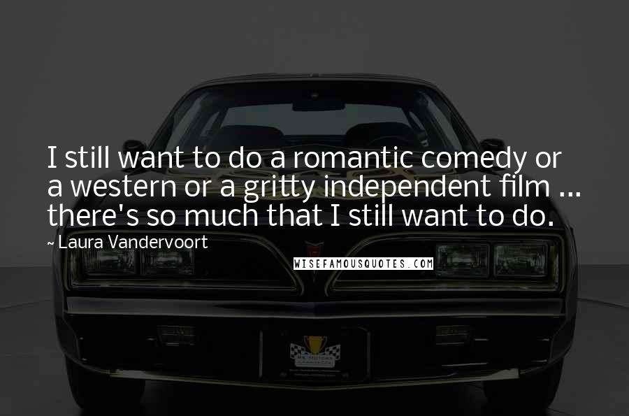 Laura Vandervoort Quotes: I still want to do a romantic comedy or a western or a gritty independent film ... there's so much that I still want to do.
