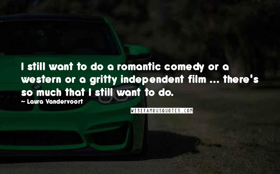 Laura Vandervoort Quotes: I still want to do a romantic comedy or a western or a gritty independent film ... there's so much that I still want to do.
