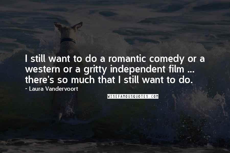 Laura Vandervoort Quotes: I still want to do a romantic comedy or a western or a gritty independent film ... there's so much that I still want to do.