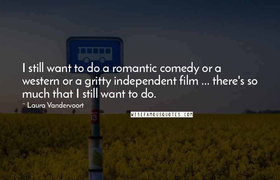 Laura Vandervoort Quotes: I still want to do a romantic comedy or a western or a gritty independent film ... there's so much that I still want to do.