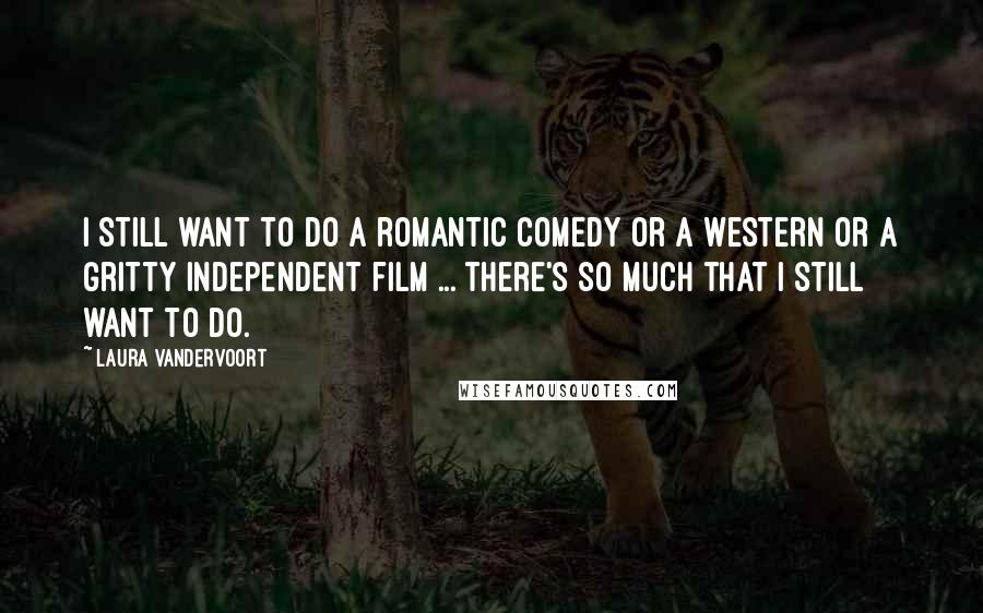 Laura Vandervoort Quotes: I still want to do a romantic comedy or a western or a gritty independent film ... there's so much that I still want to do.