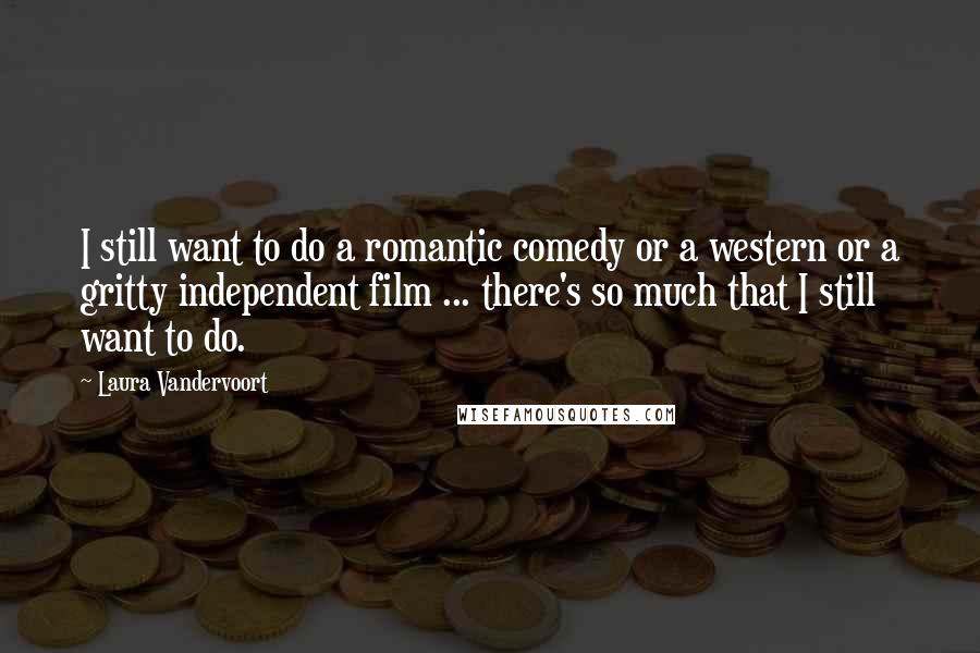 Laura Vandervoort Quotes: I still want to do a romantic comedy or a western or a gritty independent film ... there's so much that I still want to do.