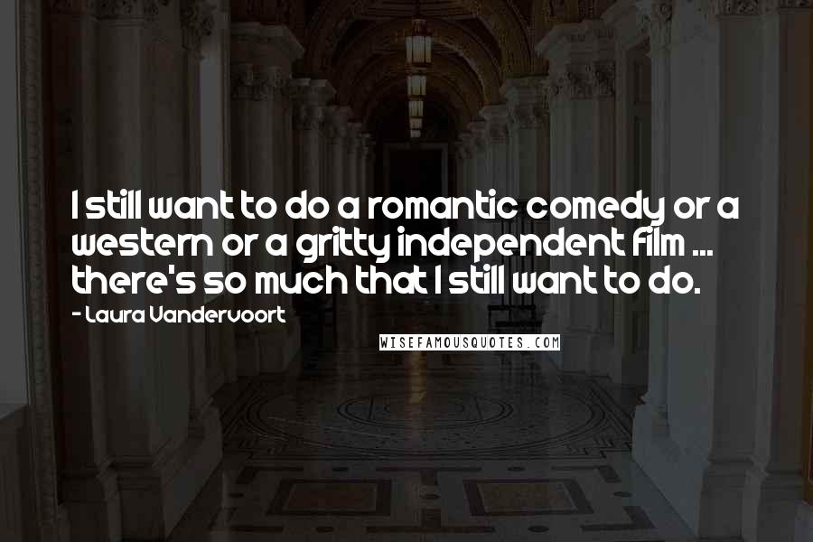 Laura Vandervoort Quotes: I still want to do a romantic comedy or a western or a gritty independent film ... there's so much that I still want to do.