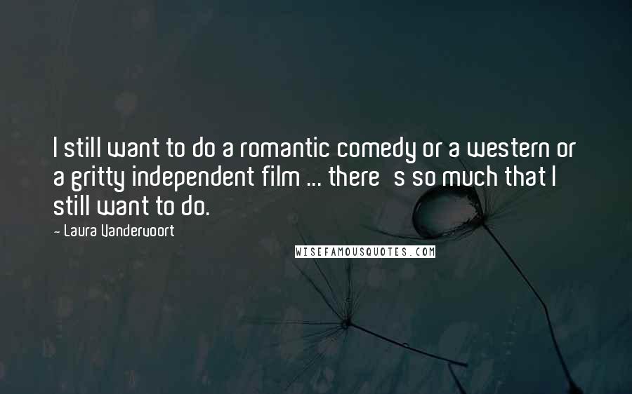 Laura Vandervoort Quotes: I still want to do a romantic comedy or a western or a gritty independent film ... there's so much that I still want to do.