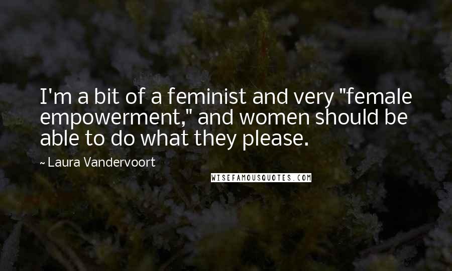 Laura Vandervoort Quotes: I'm a bit of a feminist and very "female empowerment," and women should be able to do what they please.