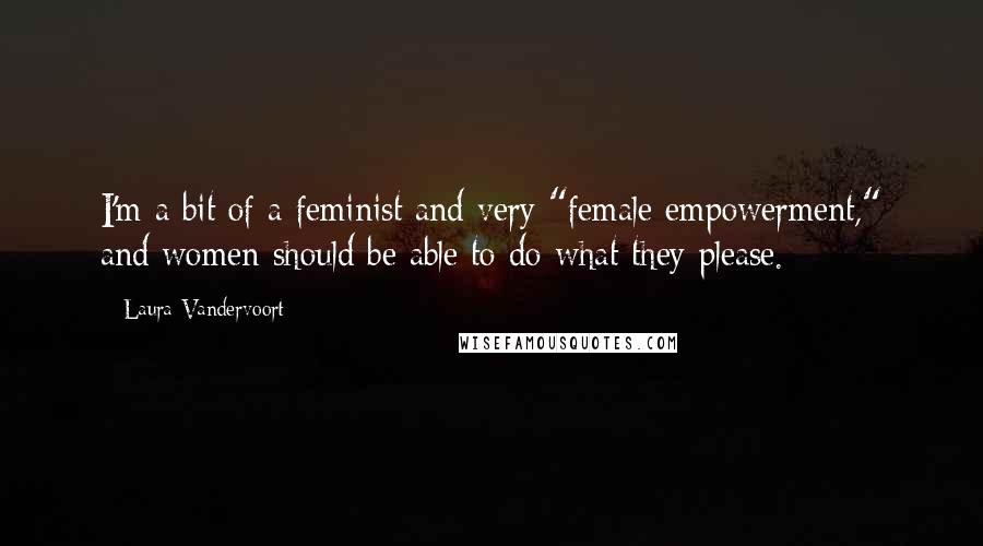 Laura Vandervoort Quotes: I'm a bit of a feminist and very "female empowerment," and women should be able to do what they please.