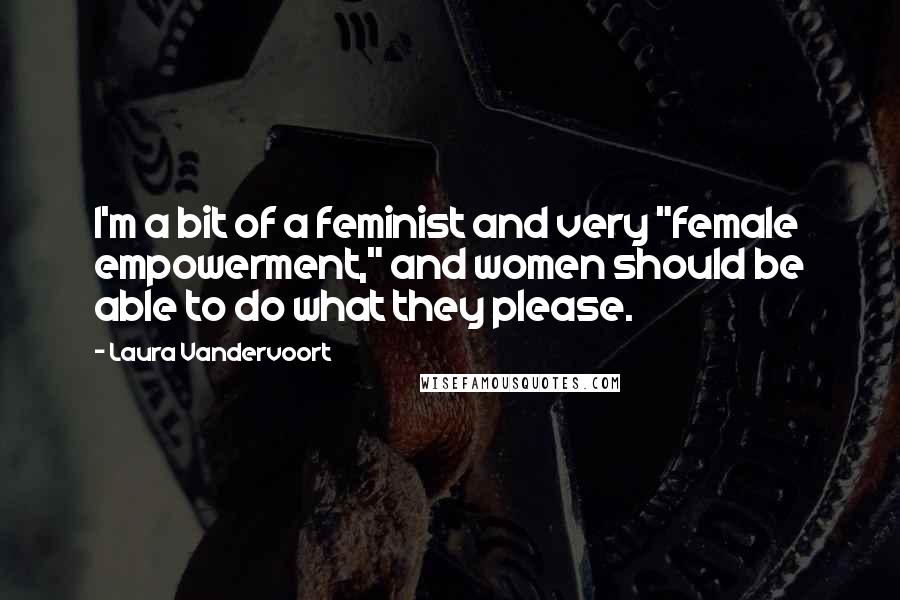 Laura Vandervoort Quotes: I'm a bit of a feminist and very "female empowerment," and women should be able to do what they please.