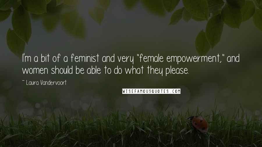 Laura Vandervoort Quotes: I'm a bit of a feminist and very "female empowerment," and women should be able to do what they please.