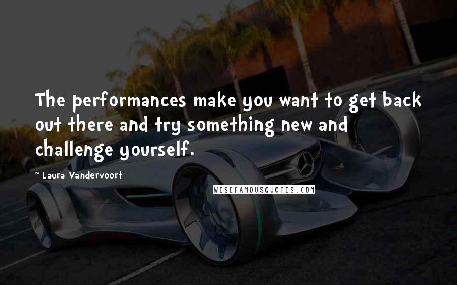 Laura Vandervoort Quotes: The performances make you want to get back out there and try something new and challenge yourself.