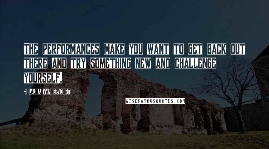 Laura Vandervoort Quotes: The performances make you want to get back out there and try something new and challenge yourself.