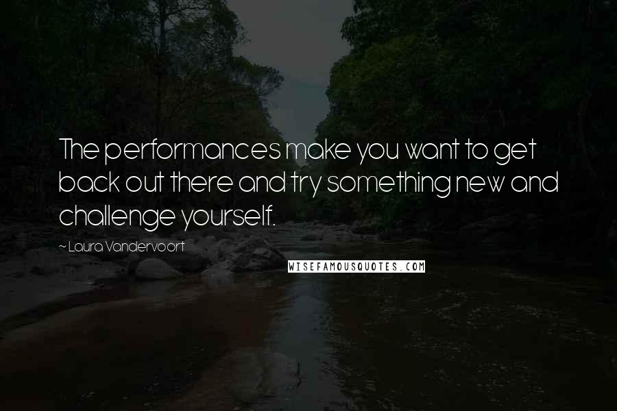 Laura Vandervoort Quotes: The performances make you want to get back out there and try something new and challenge yourself.