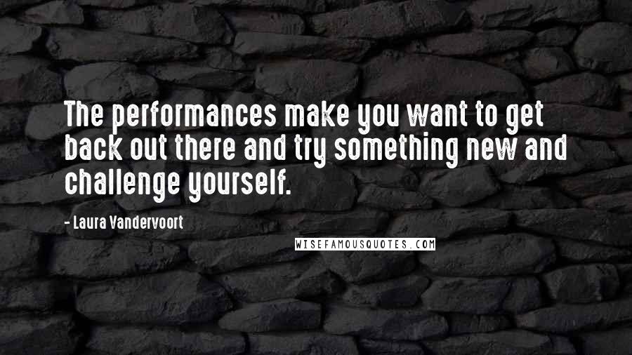 Laura Vandervoort Quotes: The performances make you want to get back out there and try something new and challenge yourself.