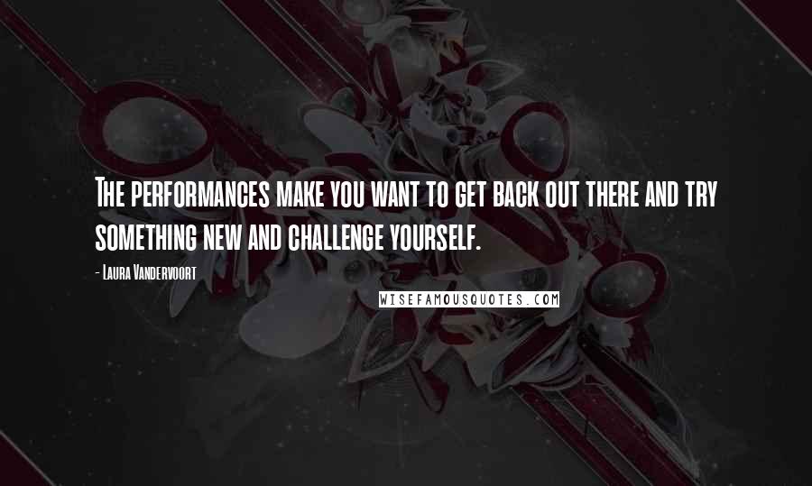 Laura Vandervoort Quotes: The performances make you want to get back out there and try something new and challenge yourself.