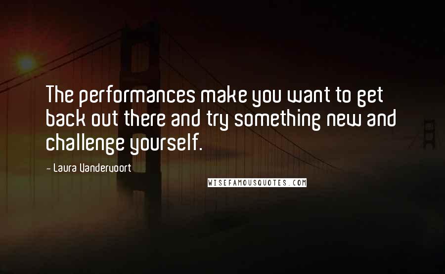 Laura Vandervoort Quotes: The performances make you want to get back out there and try something new and challenge yourself.