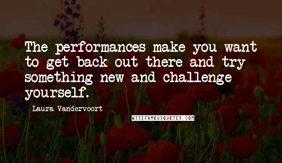 Laura Vandervoort Quotes: The performances make you want to get back out there and try something new and challenge yourself.