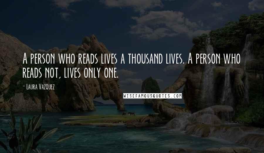 Laura Vazquez Quotes: A person who reads lives a thousand lives. A person who reads not, lives only one.