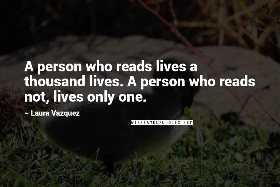 Laura Vazquez Quotes: A person who reads lives a thousand lives. A person who reads not, lives only one.