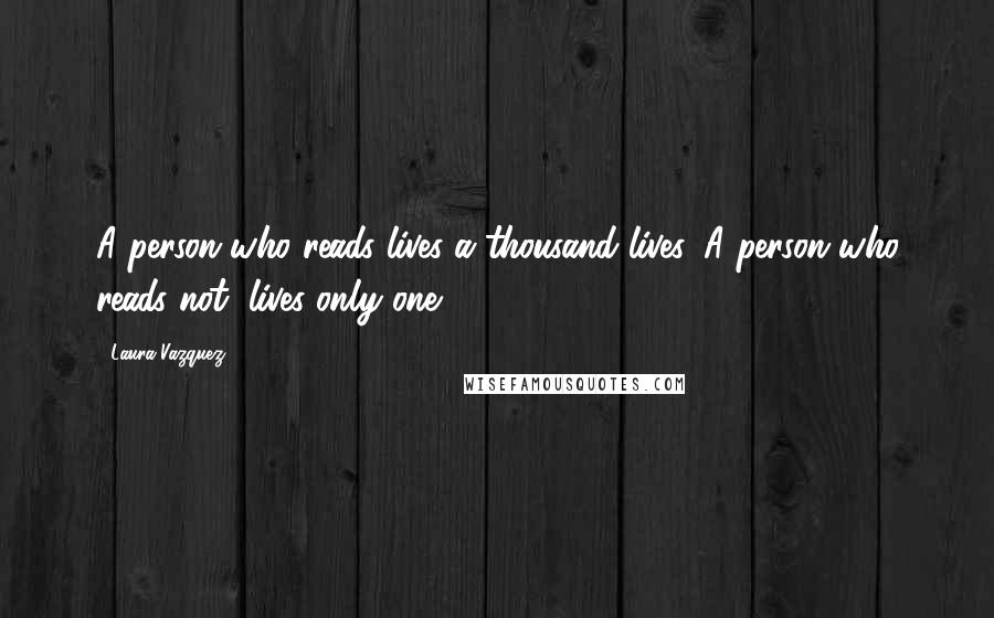 Laura Vazquez Quotes: A person who reads lives a thousand lives. A person who reads not, lives only one.