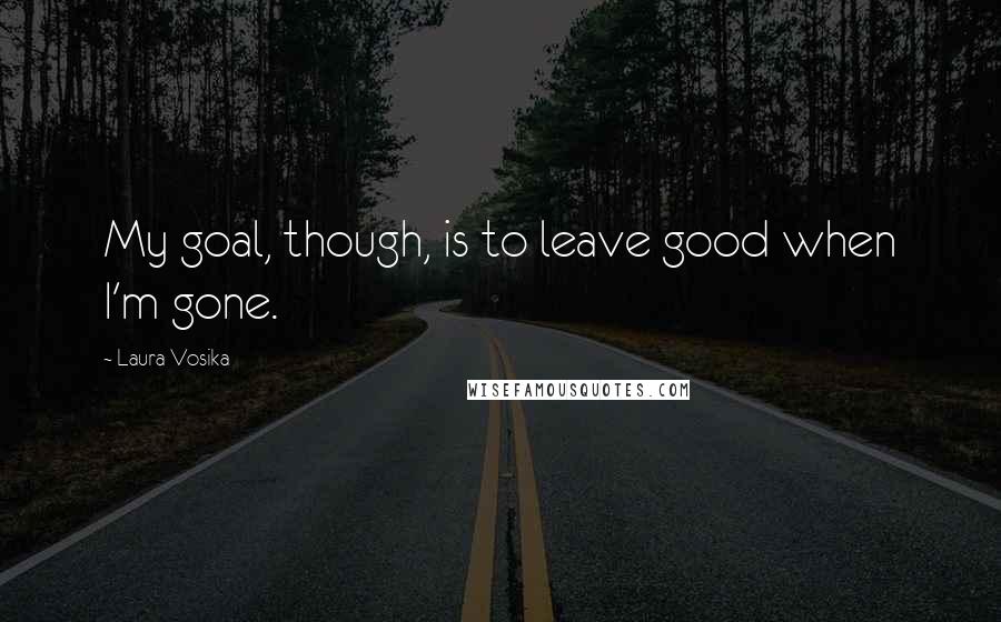 Laura Vosika Quotes: My goal, though, is to leave good when I'm gone.