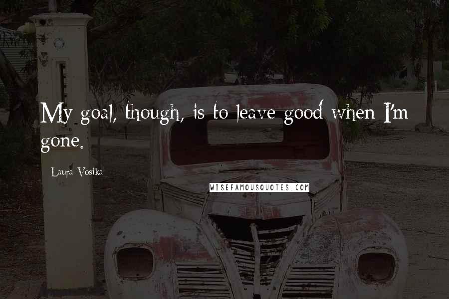 Laura Vosika Quotes: My goal, though, is to leave good when I'm gone.