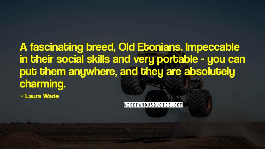 Laura Wade Quotes: A fascinating breed, Old Etonians. Impeccable in their social skills and very portable - you can put them anywhere, and they are absolutely charming.