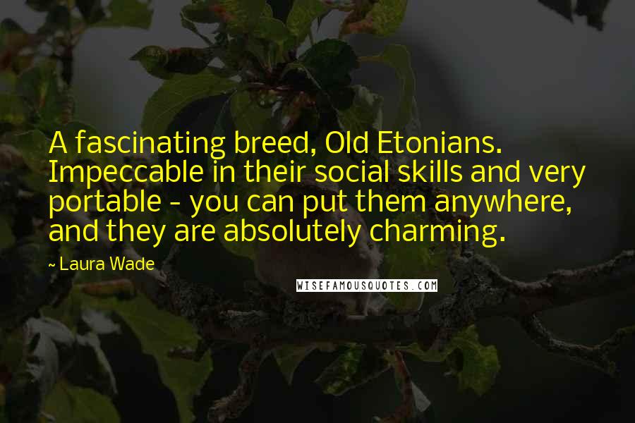 Laura Wade Quotes: A fascinating breed, Old Etonians. Impeccable in their social skills and very portable - you can put them anywhere, and they are absolutely charming.