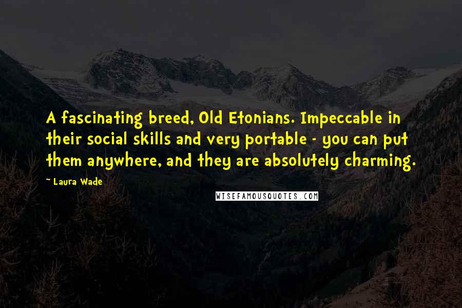 Laura Wade Quotes: A fascinating breed, Old Etonians. Impeccable in their social skills and very portable - you can put them anywhere, and they are absolutely charming.