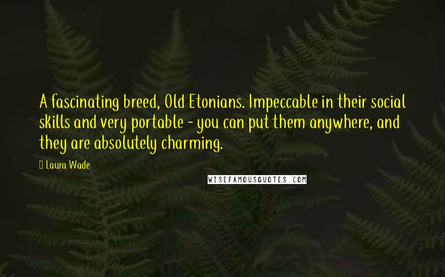 Laura Wade Quotes: A fascinating breed, Old Etonians. Impeccable in their social skills and very portable - you can put them anywhere, and they are absolutely charming.