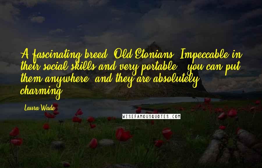 Laura Wade Quotes: A fascinating breed, Old Etonians. Impeccable in their social skills and very portable - you can put them anywhere, and they are absolutely charming.