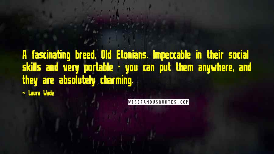 Laura Wade Quotes: A fascinating breed, Old Etonians. Impeccable in their social skills and very portable - you can put them anywhere, and they are absolutely charming.