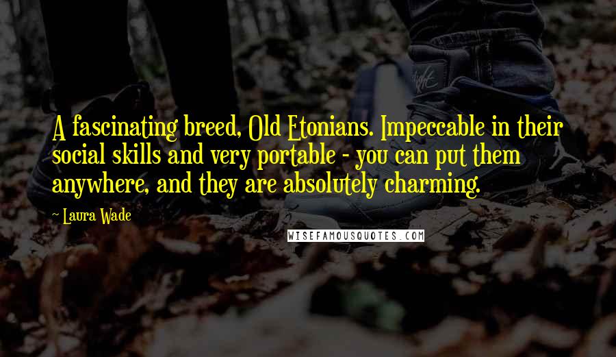 Laura Wade Quotes: A fascinating breed, Old Etonians. Impeccable in their social skills and very portable - you can put them anywhere, and they are absolutely charming.