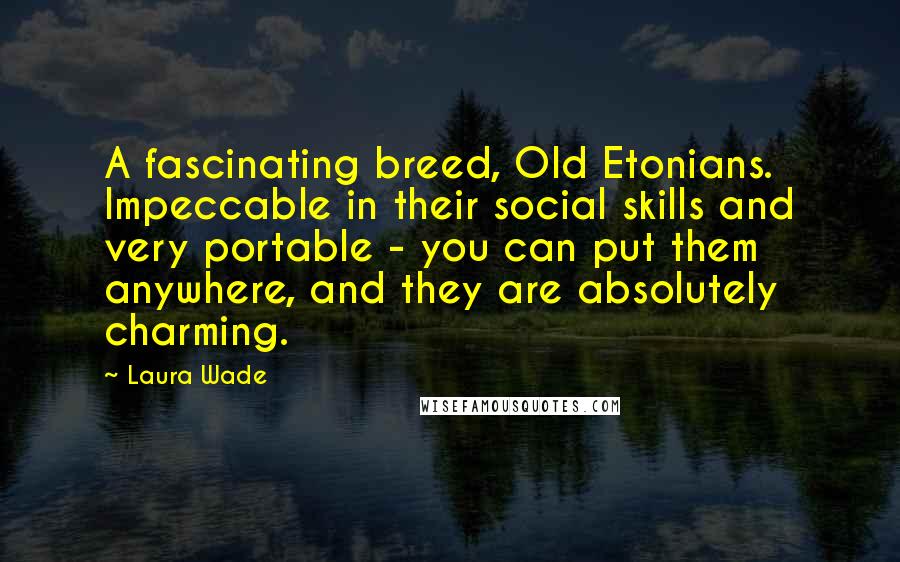 Laura Wade Quotes: A fascinating breed, Old Etonians. Impeccable in their social skills and very portable - you can put them anywhere, and they are absolutely charming.