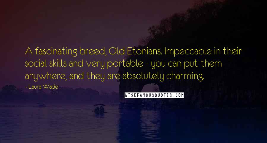 Laura Wade Quotes: A fascinating breed, Old Etonians. Impeccable in their social skills and very portable - you can put them anywhere, and they are absolutely charming.