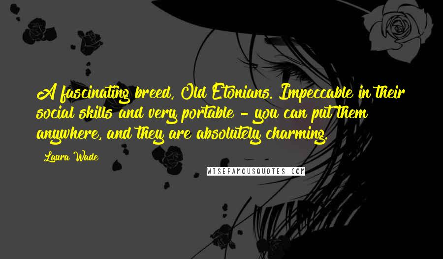 Laura Wade Quotes: A fascinating breed, Old Etonians. Impeccable in their social skills and very portable - you can put them anywhere, and they are absolutely charming.