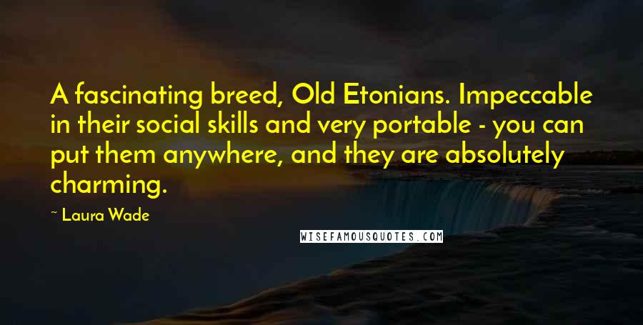 Laura Wade Quotes: A fascinating breed, Old Etonians. Impeccable in their social skills and very portable - you can put them anywhere, and they are absolutely charming.