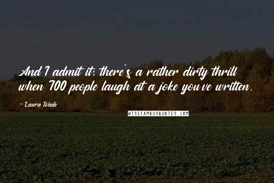 Laura Wade Quotes: And I admit it: there's a rather dirty thrill when 700 people laugh at a joke you've written.