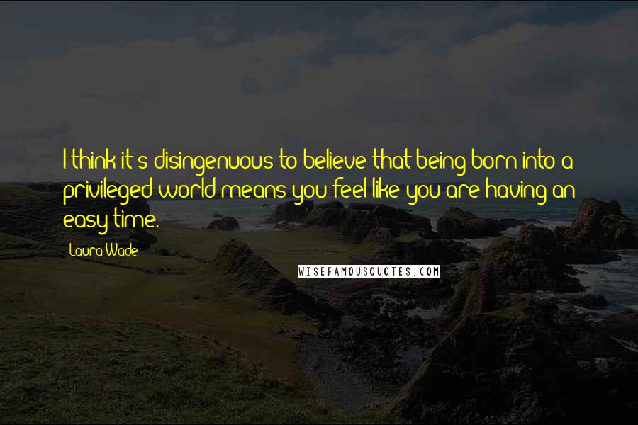 Laura Wade Quotes: I think it's disingenuous to believe that being born into a privileged world means you feel like you are having an easy time.