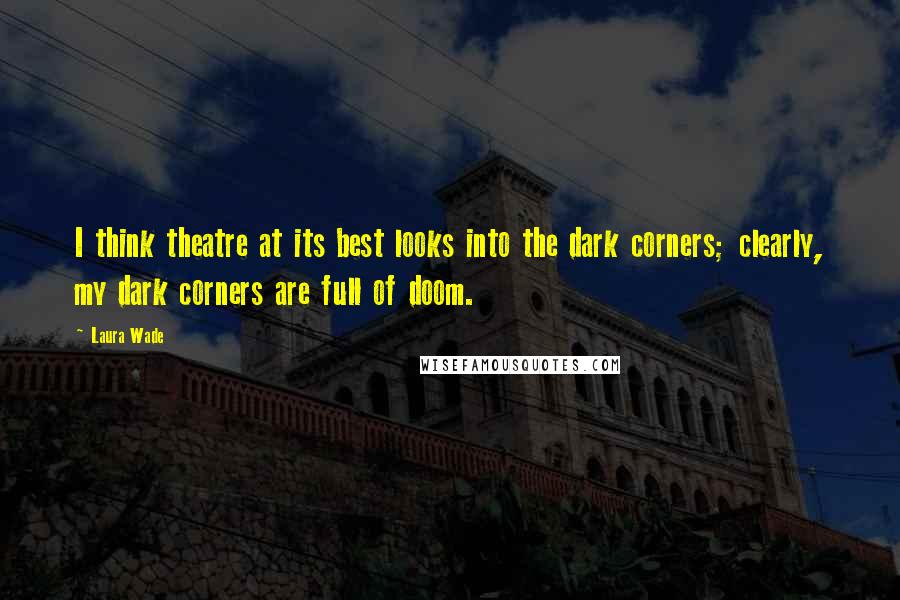Laura Wade Quotes: I think theatre at its best looks into the dark corners; clearly, my dark corners are full of doom.