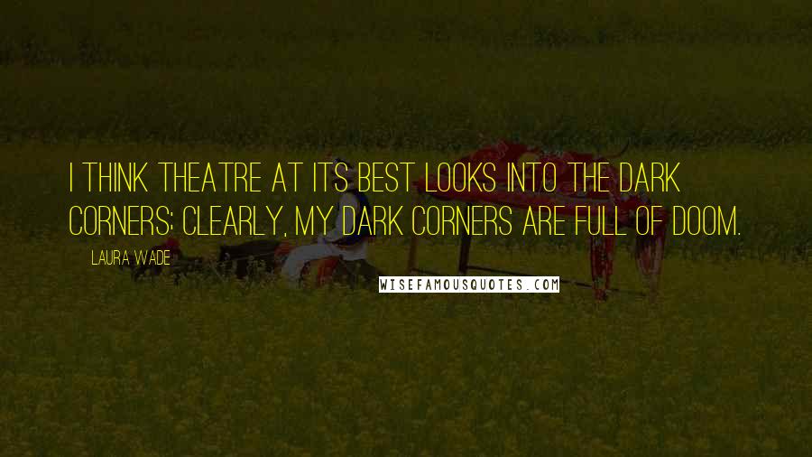 Laura Wade Quotes: I think theatre at its best looks into the dark corners; clearly, my dark corners are full of doom.