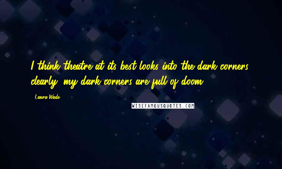 Laura Wade Quotes: I think theatre at its best looks into the dark corners; clearly, my dark corners are full of doom.