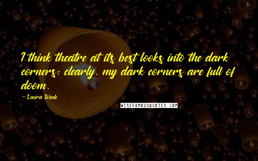 Laura Wade Quotes: I think theatre at its best looks into the dark corners; clearly, my dark corners are full of doom.