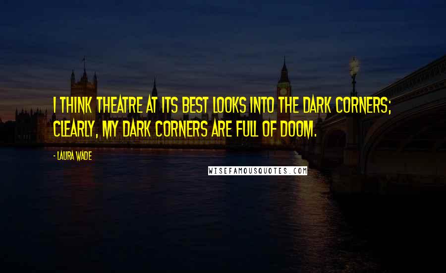 Laura Wade Quotes: I think theatre at its best looks into the dark corners; clearly, my dark corners are full of doom.